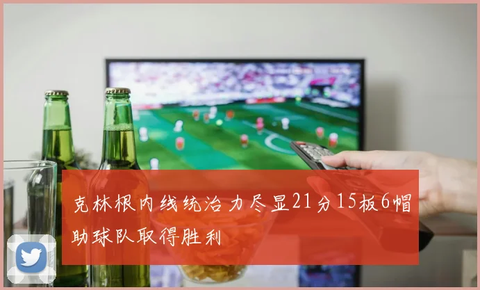 克林根内线统治力尽显21分15板6帽助球队取得胜利