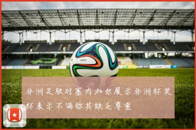 非洲足联对塞内加尔展示非洲杯奖杯表示不满称其缺乏尊重