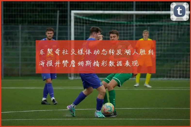 东契奇社交媒体动态转发湖人胜利海报并赞詹姆斯精彩数据表现