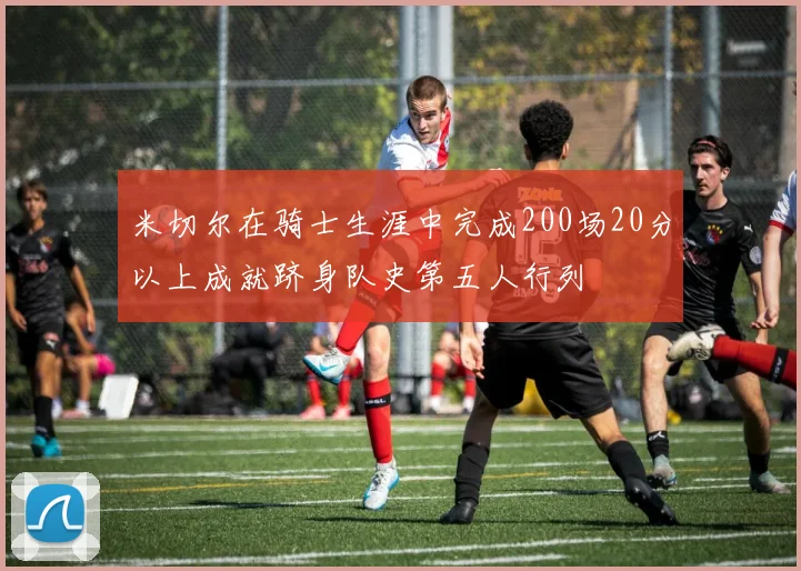 米切尔在骑士生涯中完成200场20分以上成就跻身队史第五人行列