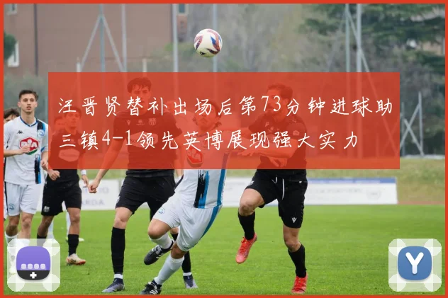 汪晋贤替补出场后第73分钟进球助三镇4-1领先英博展现强大实力