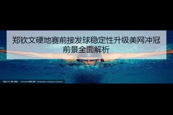 郑钦文硬地赛前接发球稳定性升级美网冲冠前景全面解析